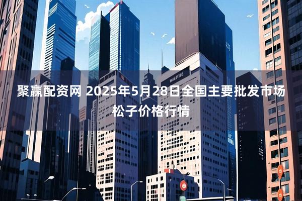 聚赢配资网 2025年5月28日全国主要批发市场松子价格行情