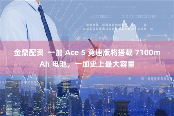 金鼎配资  一加 Ace 5 竞速版将搭载 7100mAh 电池，一加史上最大容量