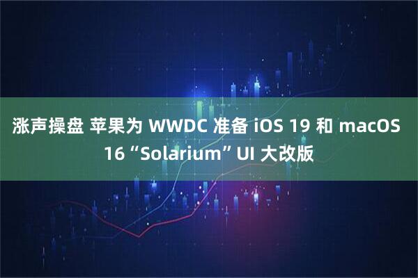 涨声操盘 苹果为 WWDC 准备 iOS 19 和 macOS 16“Solarium”UI 大改版