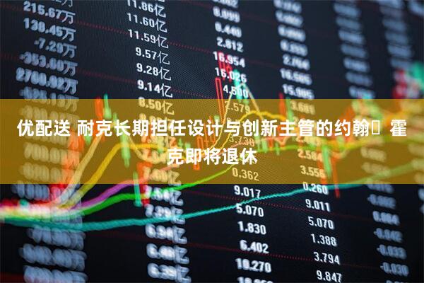 优配送 耐克长期担任设计与创新主管的约翰・霍克即将退休