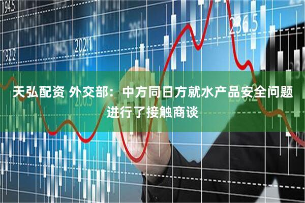 天弘配资 外交部：中方同日方就水产品安全问题进行了接触商谈