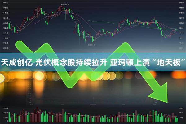 天成创亿 光伏概念股持续拉升 亚玛顿上演“地天板”